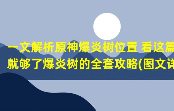 一文解析原神爆炎树位置 看这篇就够了爆炎树的全套攻略(图文详解)